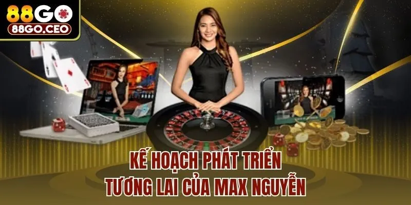 Kế hoạch phát triển tương lai của Max Nguyễn 